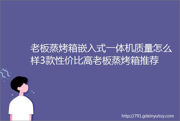 老板蒸烤箱嵌入式一体机质量怎么样3款性价比高老板蒸烤箱推荐