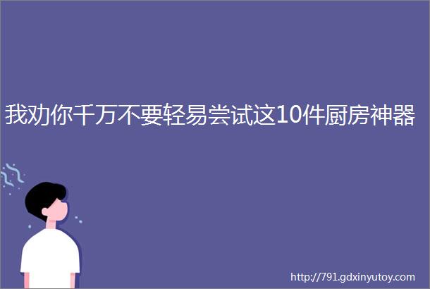 我劝你千万不要轻易尝试这10件厨房神器