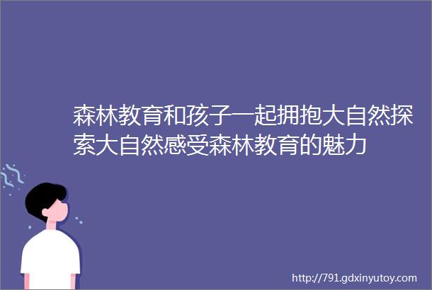 森林教育和孩子一起拥抱大自然探索大自然感受森林教育的魅力