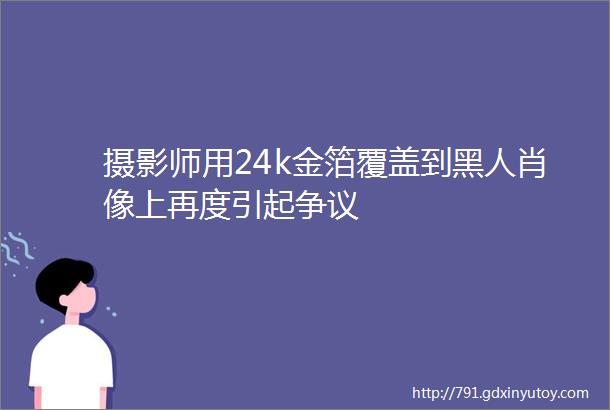 摄影师用24k金箔覆盖到黑人肖像上再度引起争议