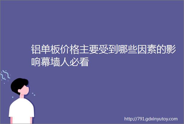 铝单板价格主要受到哪些因素的影响幕墙人必看