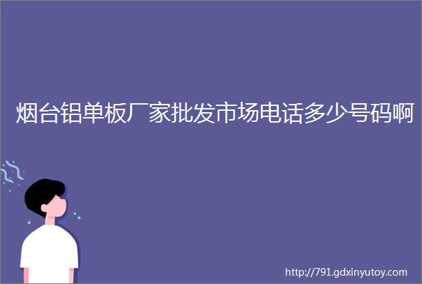 烟台铝单板厂家批发市场电话多少号码啊