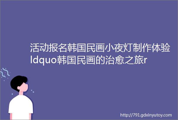 活动报名韩国民画小夜灯制作体验ldquo韩国民画的治愈之旅rdquo