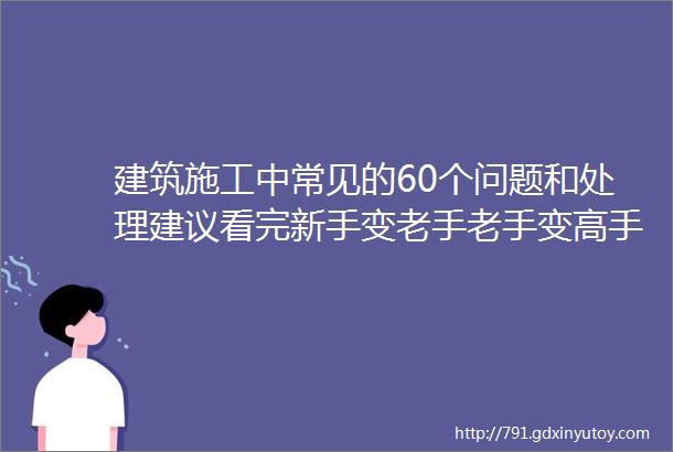 建筑施工中常见的60个问题和处理建议看完新手变老手老手变高手