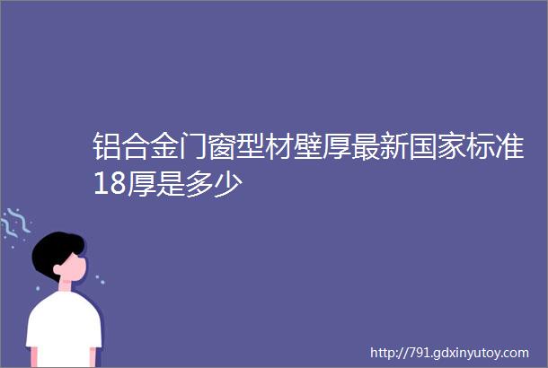 铝合金门窗型材壁厚最新国家标准18厚是多少