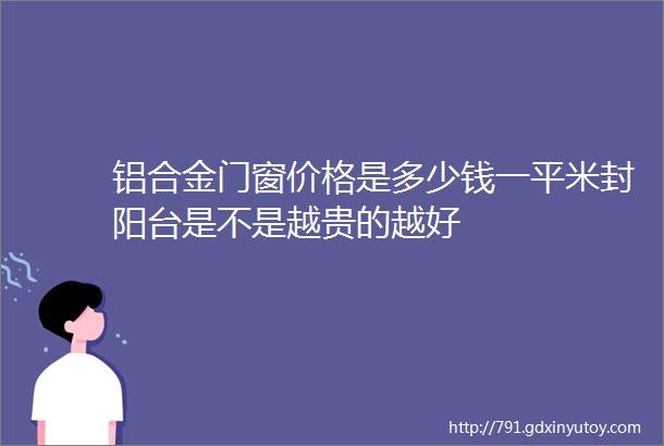 铝合金门窗价格是多少钱一平米封阳台是不是越贵的越好