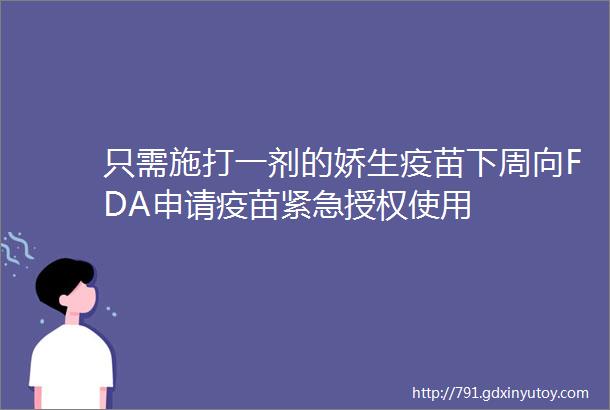 只需施打一剂的娇生疫苗下周向FDA申请疫苗紧急授权使用