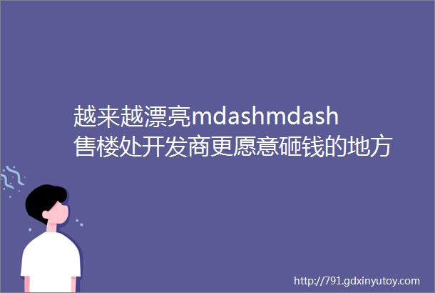 越来越漂亮mdashmdash售楼处开发商更愿意砸钱的地方