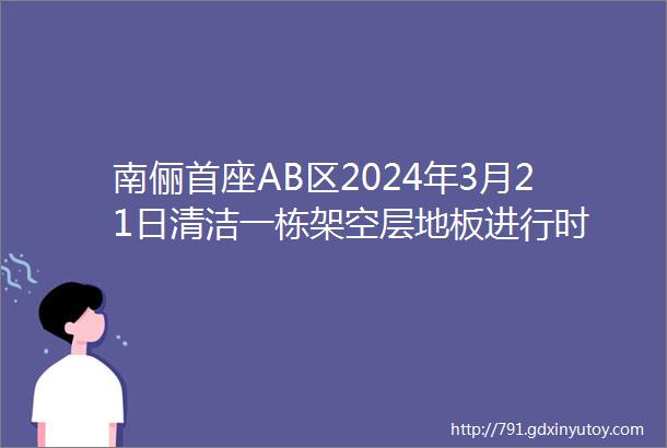 南俪首座AB区2024年3月21日清洁一栋架空层地板进行时