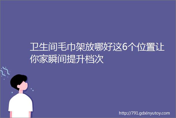 卫生间毛巾架放哪好这6个位置让你家瞬间提升档次