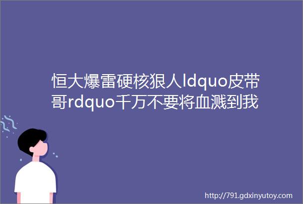 恒大爆雷硬核狠人ldquo皮带哥rdquo千万不要将血溅到我身上