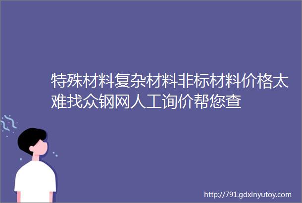 特殊材料复杂材料非标材料价格太难找众钢网人工询价帮您查