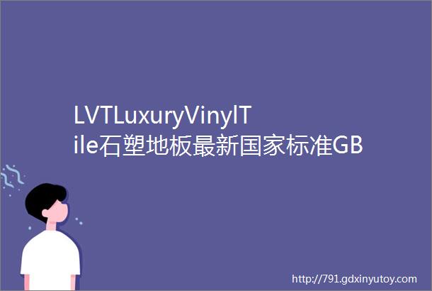 LVTLuxuryVinylTile石塑地板最新国家标准GBT40852015