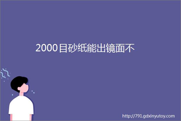 2000目砂纸能出镜面不