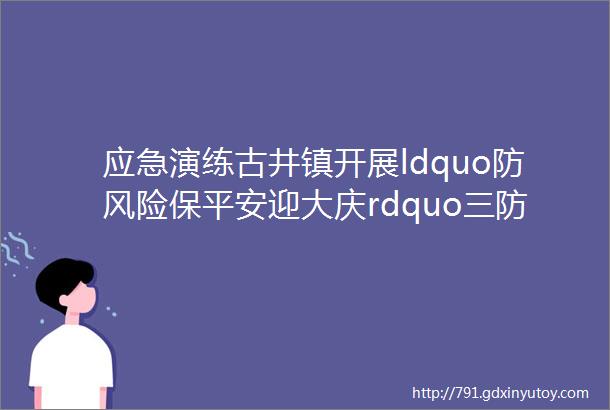 应急演练古井镇开展ldquo防风险保平安迎大庆rdquo三防应急演练