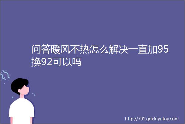 问答暖风不热怎么解决一直加95换92可以吗