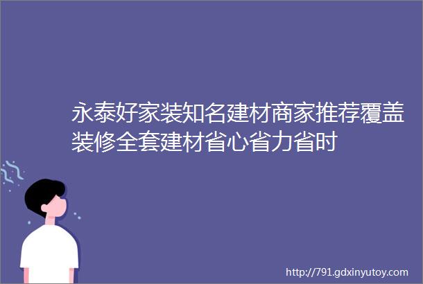 永泰好家装知名建材商家推荐覆盖装修全套建材省心省力省时