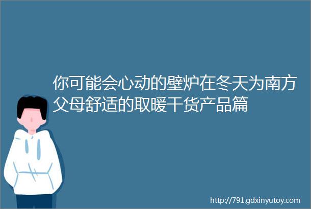 你可能会心动的壁炉在冬天为南方父母舒适的取暖干货产品篇