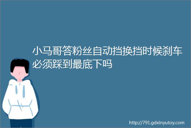 小马哥答粉丝自动挡换挡时候刹车必须踩到最底下吗