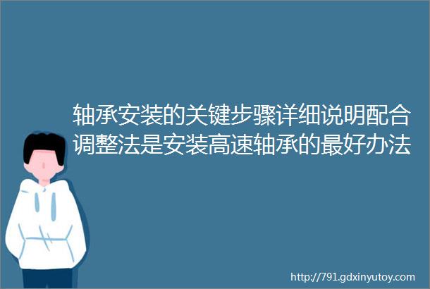 轴承安装的关键步骤详细说明配合调整法是安装高速轴承的最好办法