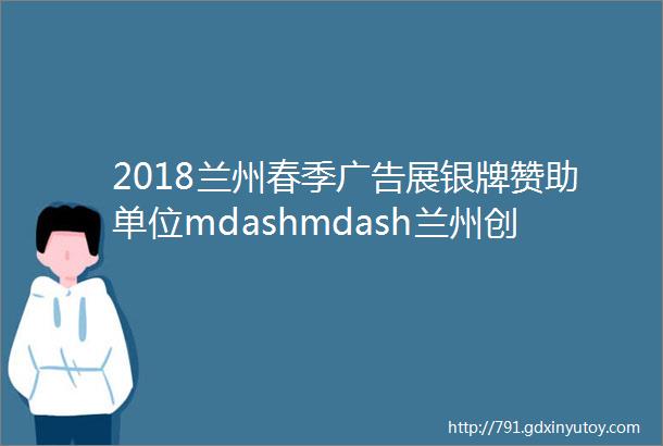 2018兰州春季广告展银牌赞助单位mdashmdash兰州创鑫时代广告器材超市