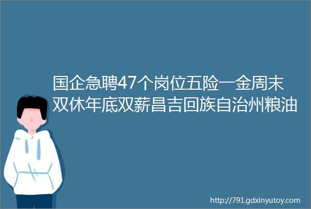 国企急聘47个岗位五险一金周末双休年底双薪昌吉回族自治州粮油购销集团有限责任公司招聘中另有10家企业昌吉有岗