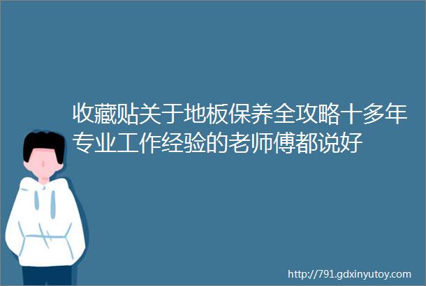 收藏贴关于地板保养全攻略十多年专业工作经验的老师傅都说好