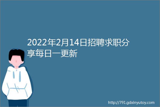 2022年2月14日招聘求职分享每日一更新