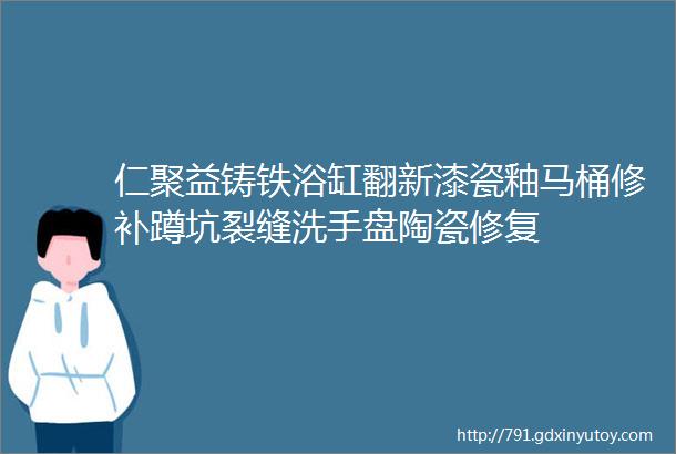 仁聚益铸铁浴缸翻新漆瓷釉马桶修补蹲坑裂缝洗手盘陶瓷修复