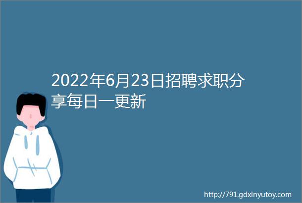 2022年6月23日招聘求职分享每日一更新