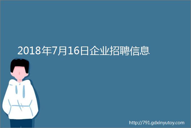 2018年7月16日企业招聘信息