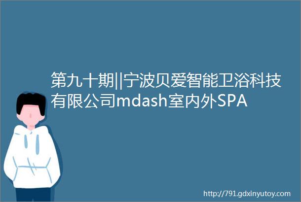 第九十期‖宁波贝爱智能卫浴科技有限公司mdash室内外SPA游泳池无障碍浴缸家用浴缸