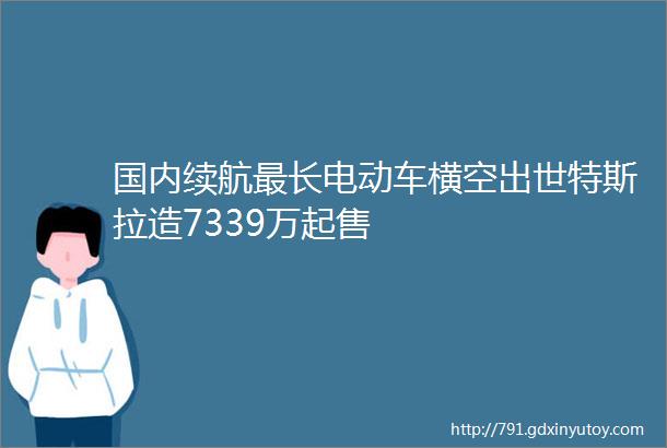 国内续航最长电动车横空出世特斯拉造7339万起售