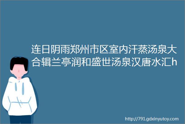 连日阴雨郑州市区室内汗蒸汤泉大合辑兰亭润和盛世汤泉汉唐水汇hellip