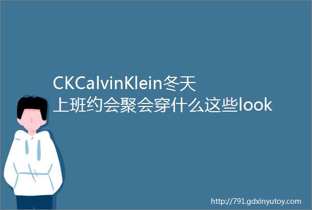 CKCalvinKlein冬天上班约会聚会穿什么这些look可以直接copy