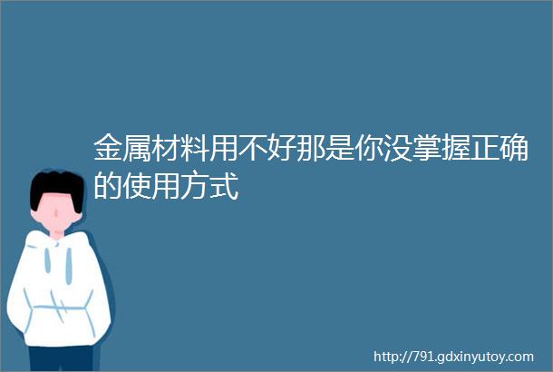 金属材料用不好那是你没掌握正确的使用方式