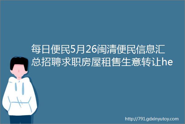 每日便民5月26闽清便民信息汇总招聘求职房屋租售生意转让helliphellip