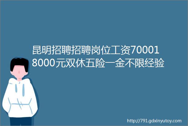 昆明招聘招聘岗位工资700018000元双休五险一金不限经验等多岗位招聘