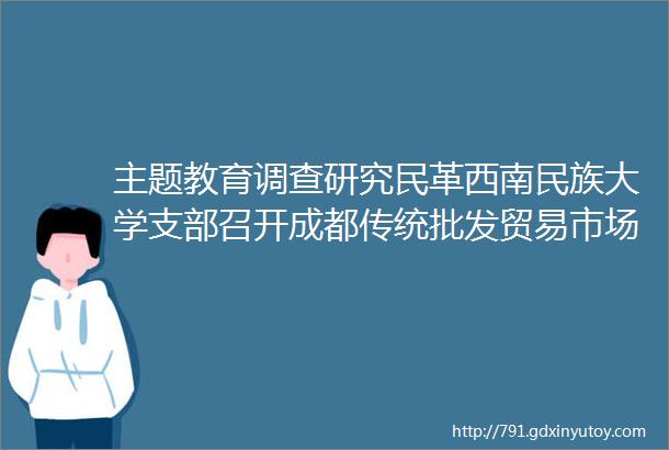 主题教育调查研究民革西南民族大学支部召开成都传统批发贸易市场数字化转型交流座谈会