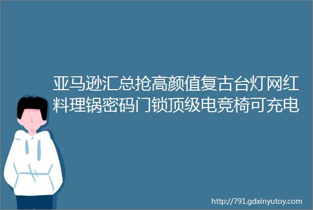 亚马逊汇总抢高颜值复古台灯网红料理锅密码门锁顶级电竞椅可充电充气泵