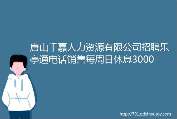 唐山千嘉人力资源有限公司招聘乐亭通电话销售每周日休息30006000元月helliphellip