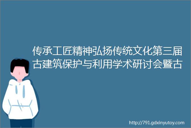 传承工匠精神弘扬传统文化第三届古建筑保护与利用学术研讨会暨古建筑保护成果及材料展在京隆重召开