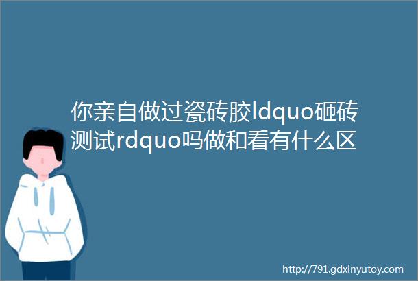 你亲自做过瓷砖胶ldquo砸砖测试rdquo吗做和看有什么区别