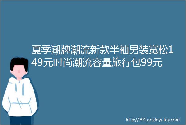 夏季潮牌潮流新款半袖男装宽松149元时尚潮流容量旅行包99元遮阳太阳晴雨伞女男全自动两用69元