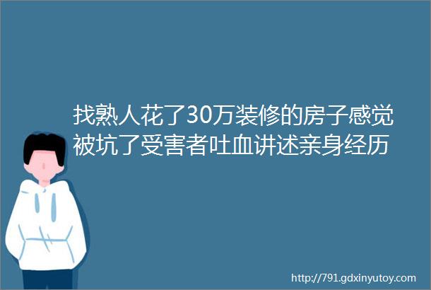 找熟人花了30万装修的房子感觉被坑了受害者吐血讲述亲身经历