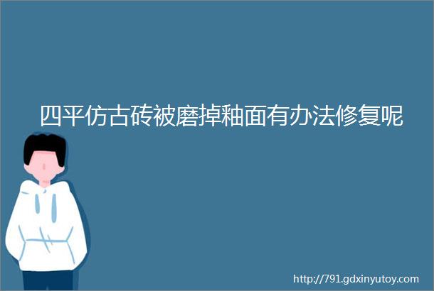 四平仿古砖被磨掉釉面有办法修复呢