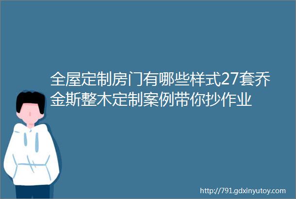 全屋定制房门有哪些样式27套乔金斯整木定制案例带你抄作业