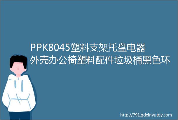 PPK8045塑料支架托盘电器外壳办公椅塑料配件垃圾桶黑色环保专用料