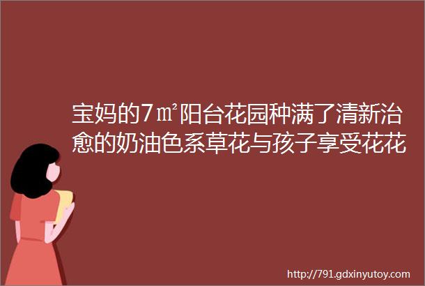 宝妈的7㎡阳台花园种满了清新治愈的奶油色系草花与孩子享受花花人生