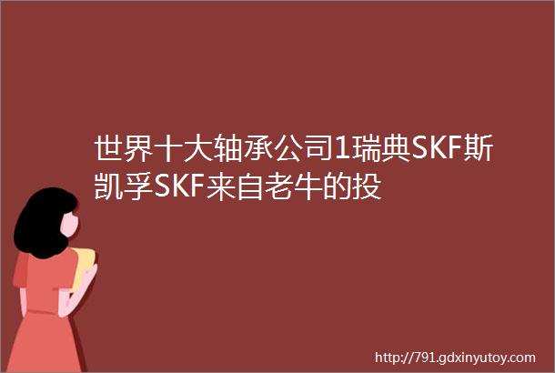 世界十大轴承公司1瑞典SKF斯凯孚SKF来自老牛的投